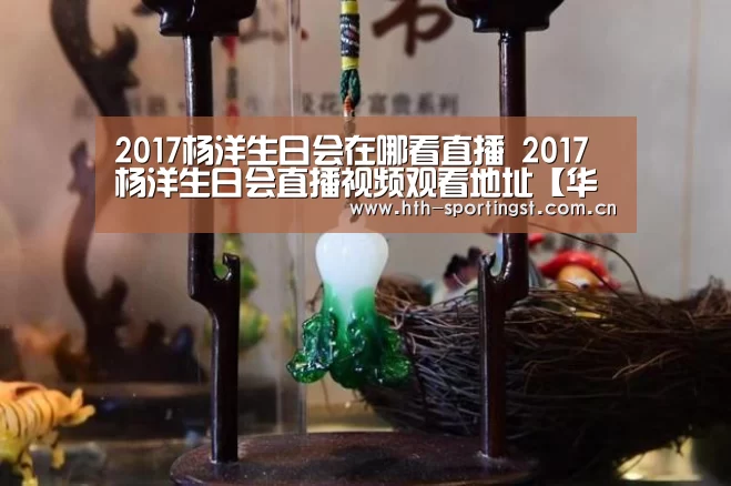 2017杨洋生日会在哪看直播 2017杨洋生日会直播视频观看地址【华体会app】(图3) 华体会app