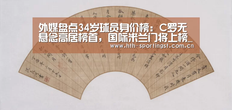 外媒盘点34岁球员身价榜:C罗无悬念高居榜首,国际米兰门将上榜_华体会(图3) 华体会