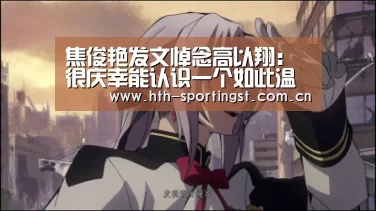 焦俊艳发文悼念高以翔:很庆幸能认识一个如此温暖可爱的人|华体会app(图2) 华体会app