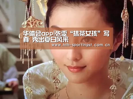 华体会app|张雯“抹茶女孩”写真 秀出夏日风采(图1) 华体会